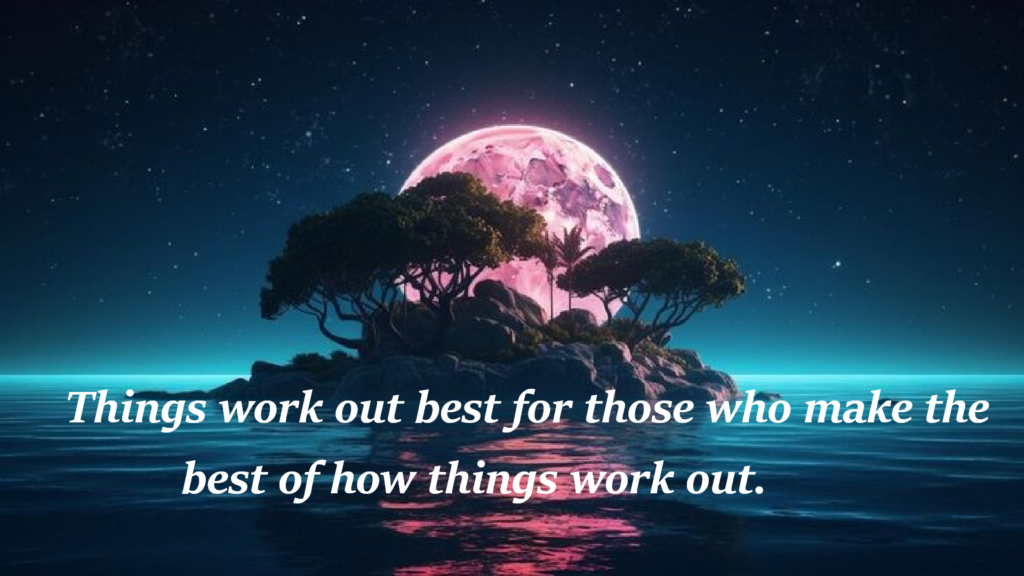 "Things work out best for those who make the best of how things work out.