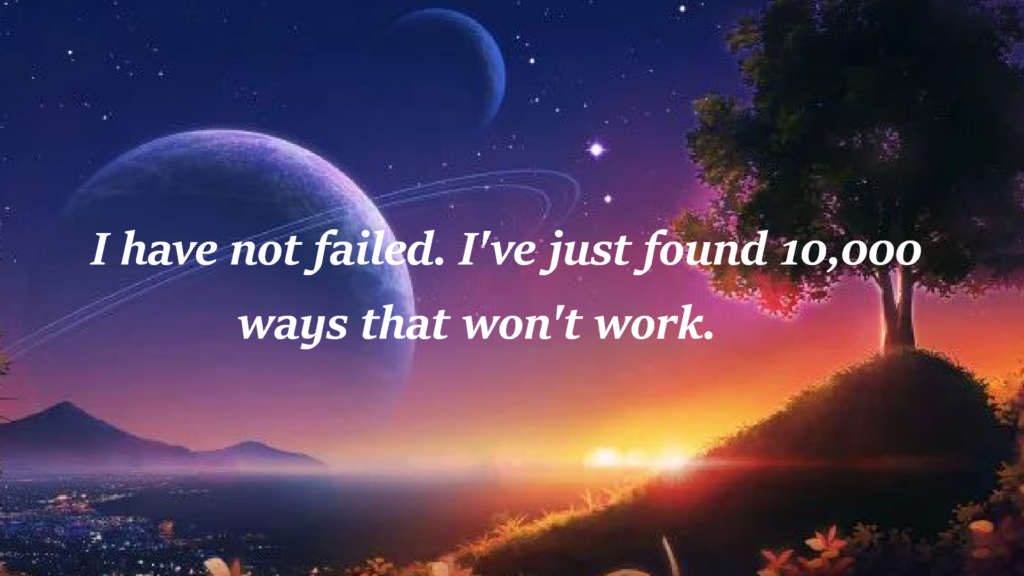 "I have not failed. I've just found 10,000 ways that won't work."