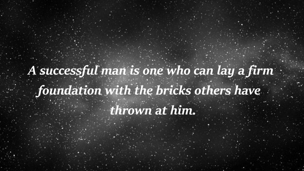 "A successful man is one who can lay a firm foundation with the bricks others have thrown at him."