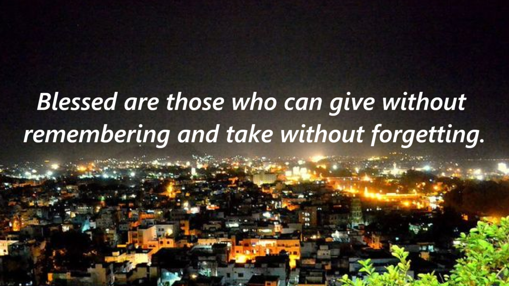 "Blessed are those who can give without remembering and take without forgetting." 