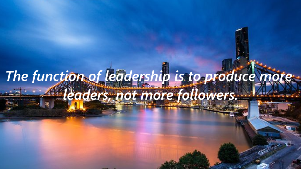 "The function of leadership is to produce more leaders, not more followers." 